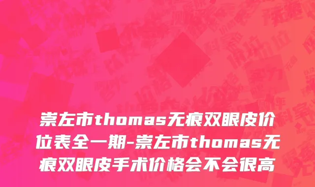 崇左市thomas无痕双眼皮价位表全一期-崇左市thomas无痕双眼皮手术价格会不会很高