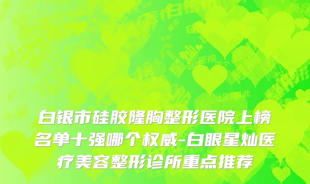 白银市硅胶隆胸整形医院上榜名单十强哪个权威-白眼星灿医疗美容整形诊所重点推荐