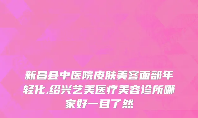 新昌县中医院皮肤美容面部年轻化,绍兴艺美医疗美容诊所哪家好一目了然