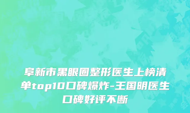 阜新市黑眼圈整形医生上榜清单top10口碑爆炸-王国明医生口碑好评不断