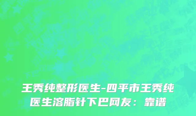 王秀纯整形医生-四平市王秀纯医生溶脂针下巴网友：靠谱