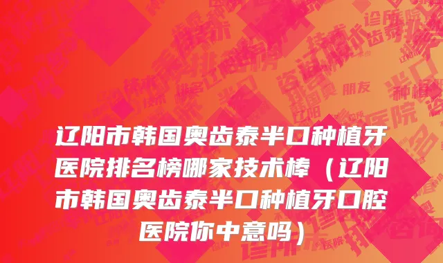 辽阳市韩国奥齿泰半口种植牙医院排名榜哪家技术棒（辽阳市韩国奥齿泰半口种植牙口腔医院你中意吗）
