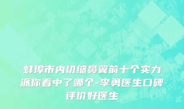 蚌埠市内切缩鼻翼前十个实力派你看中了哪个-李勇医生口碑评价好医生