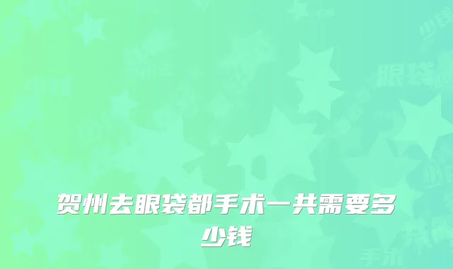 贺州去眼袋都手术一共需要多少钱