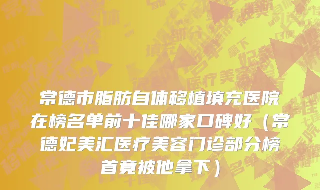 常德市脂肪自体移植填充医院在榜名单前十佳哪家口碑好（常德妃美汇医疗美容门诊部分榜首竟被他拿下）