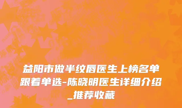 益阳市做半纹唇医生上榜名单跟着单选-陈晓明医生详细介绍_推荐收藏