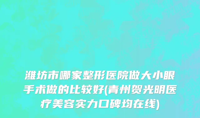潍坊市哪家整形医院做大小眼手术做的比较好(青州贺光明医疗美容实力口碑均在线)