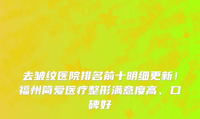 去皱纹医院排名前十明细更新!福州简爱医疗整形满意度高、口碑好