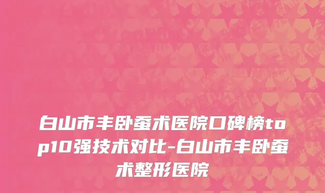 白山市丰卧蚕术医院口碑榜top10强技术对比-白山市丰卧蚕术整形医院
