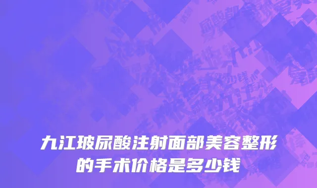 九江玻尿酸注射面部美容整形的手术价格是多少钱