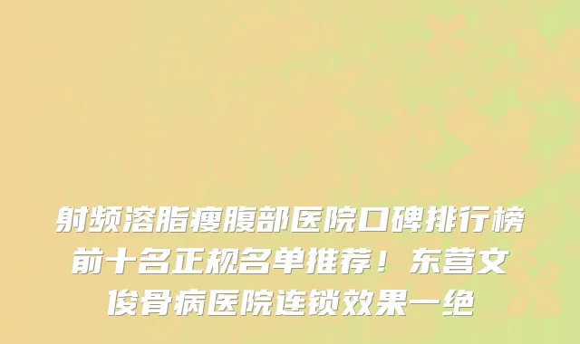 射频溶脂瘦腹部医院口碑排行榜前十名正规名单推荐!东营文俊骨病医院连锁效果一绝
