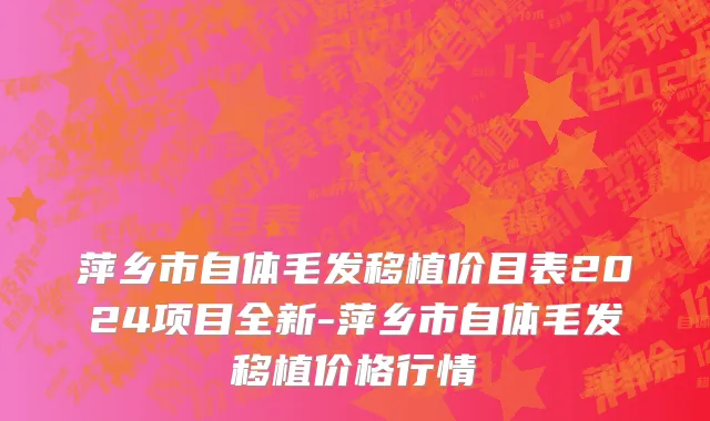 萍乡市自体毛发移植价目表2024项目全新-萍乡市自体毛发移植价格行情