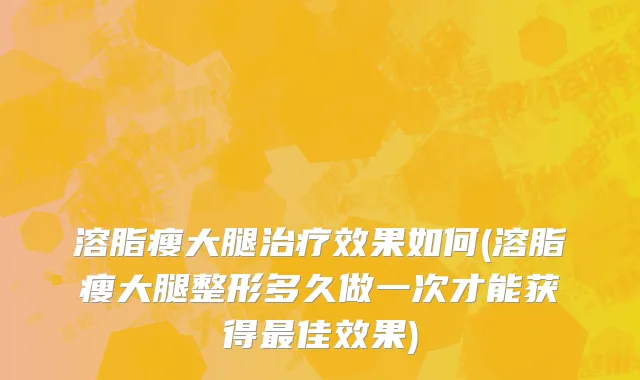 溶脂瘦大腿治疗效果如何(溶脂瘦大腿整形多久做一次才能获得最佳效果)