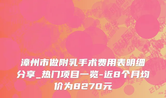 漳州市做附乳手术费用表明细分享_热门项目一览-近8个月均价为8270元