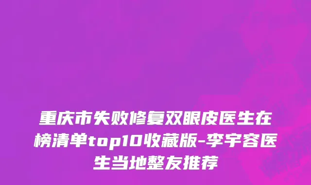 重庆市失败修复双眼皮医生在榜清单top10收藏版-李宇容医生当地整友推荐