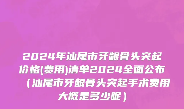 2024年汕尾市牙龈骨头突起价格(费用)清单2024全面公布（汕尾市牙龈骨头突起手术费用大概是多少呢）