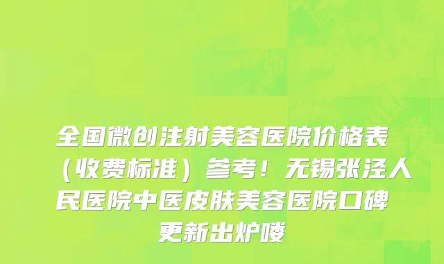 全国微创注射美容医院价格表（收费标准）参考！无锡张泾人民医院中医皮肤美容医院口碑更新出炉喽