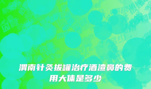 渭南针灸拔罐治疗酒渣鼻的费用大体是多少