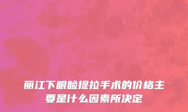 丽江下眼睑提拉手术的价格主要是什么因素所决定