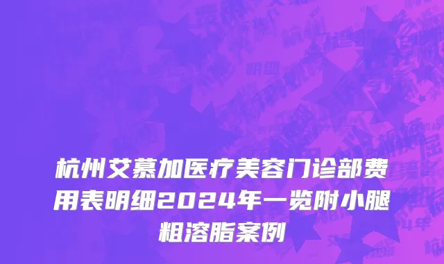 杭州艾慕加医疗美容门诊部费用表明细2024年一览附小腿粗溶脂案例
