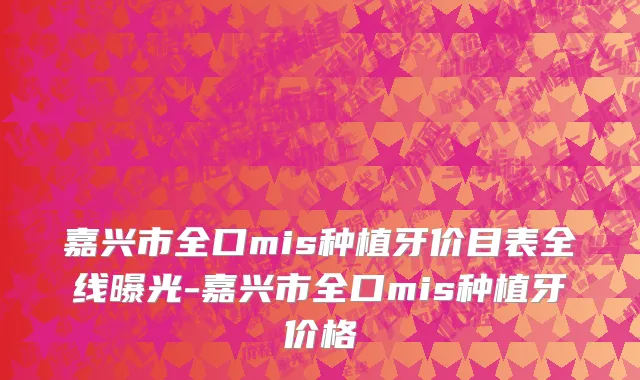 嘉兴市全口mis种植牙价目表全线曝光-嘉兴市全口mis种植牙价格