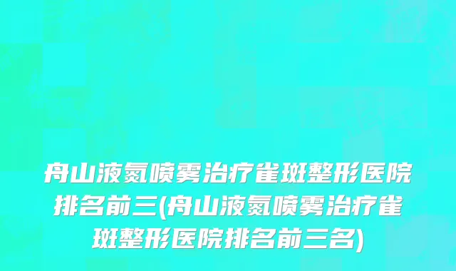 舟山液氮喷雾治疗雀斑整形医院排名前三(舟山液氮喷雾治疗雀斑整形医院排名前三名)