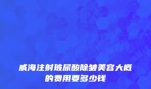 威海注射玻尿酸除皱美容大概的费用要多少钱