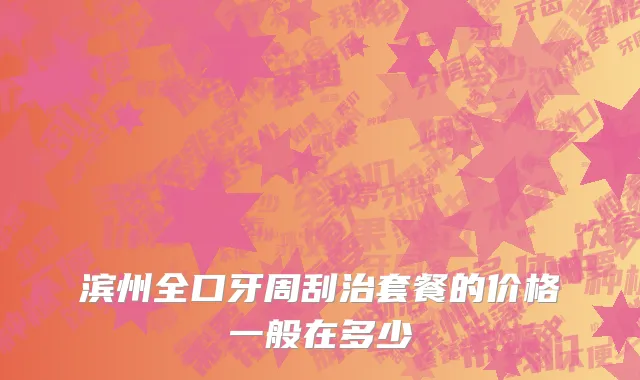 滨州全口牙周刮治套餐的价格一般在多少