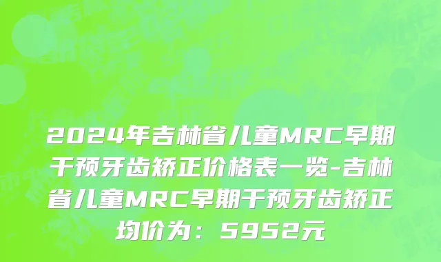 2024年吉林省儿童MRC早期干预牙齿矫正价格表一览-吉林省儿童MRC早期干预牙齿矫正均价为：5952元