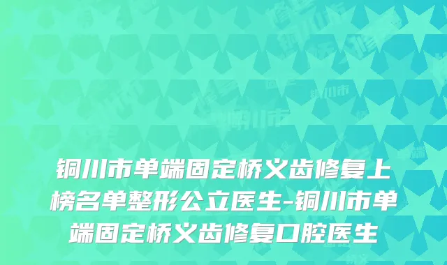 铜川市单端固定桥义齿修复上榜名单整形公立医生-铜川市单端固定桥义齿修复口腔医生