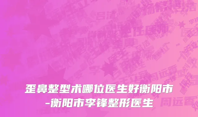 歪鼻整型术哪位医生好衡阳市-衡阳市李锋整形医生