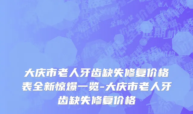 大庆市老人牙齿缺失修复价格表全新惊爆一览-大庆市老人牙齿缺失修复价格