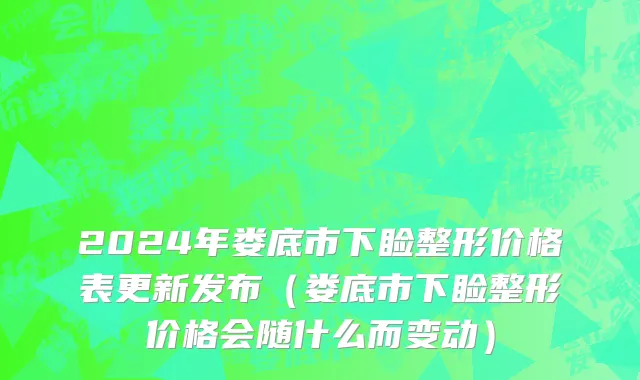 2024年娄底市下睑整形价格表更新发布（娄底市下睑整形价格会随什么而变动）