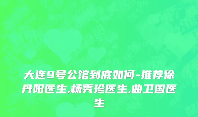 大连9号公馆到底如何-推荐徐丹阳医生,杨秀珍医生,曲卫国医生