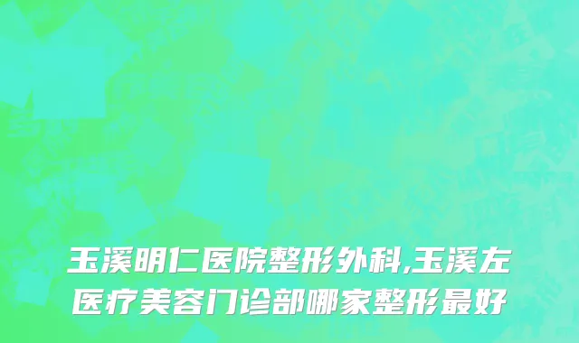 玉溪明仁医院整形外科,玉溪左医疗美容门诊部哪家整形最好