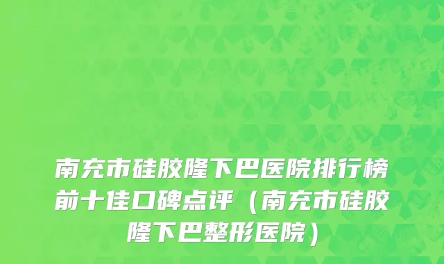 南充市硅胶隆下巴医院排行榜前十佳口碑点评（南充市硅胶隆下巴整形医院）