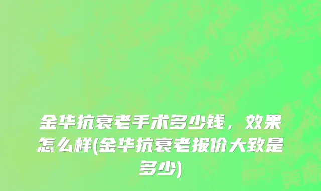 金华抗衰老手术多少钱，效果怎么样(金华抗衰老报价大致是多少)