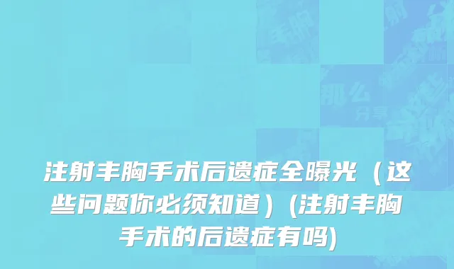 注射丰胸手术后遗症全曝光（这些问题你必须知道）(注射丰胸手术的后遗症有吗)