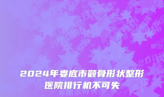 2024年娄底市颧骨形状整形医院排行机不可失