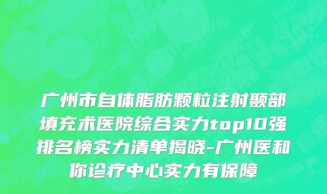 广州市自体脂肪颗粒注射颞部填充术医院综合实力top10强排名榜实力清单揭晓-广州医和你诊疗中心实力有保障