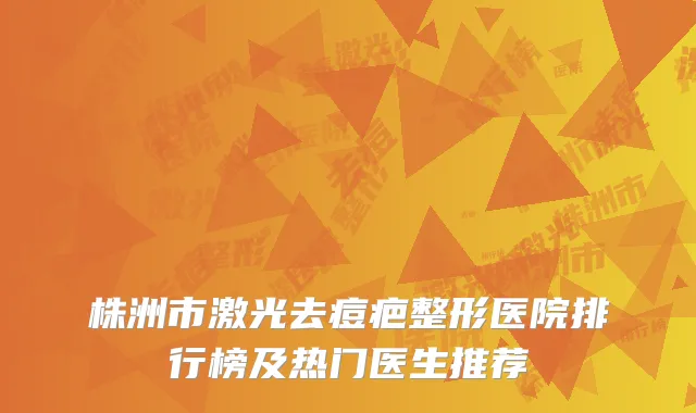 株洲市激光去痘疤整形医院排行榜及热门医生推荐