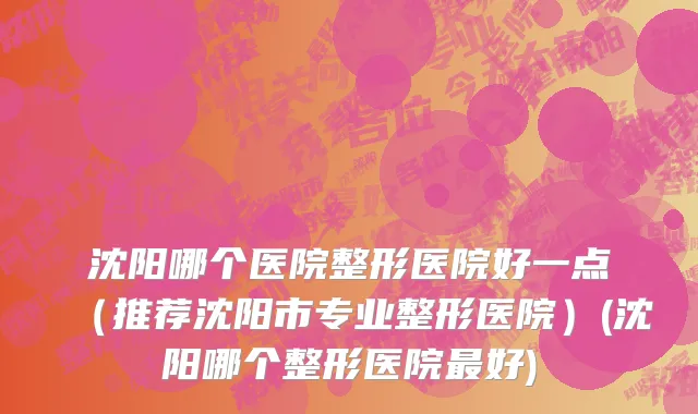 沈阳哪个医院整形医院好一点（推荐沈阳市专业整形医院）(沈阳哪个整形医院最好)
