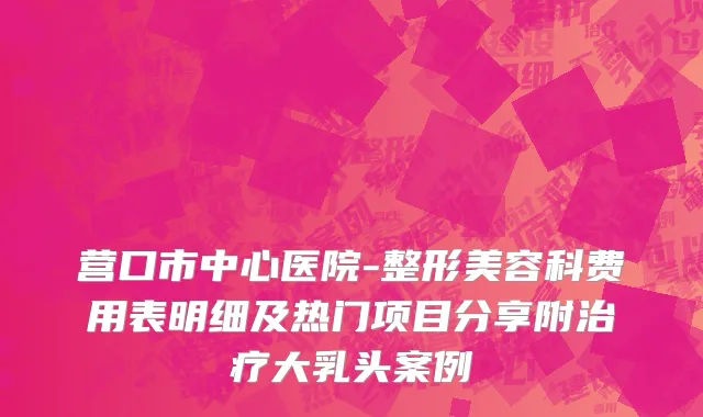营口市中心医院-整形美容科费用表明细及热门项目分享附治疗大乳头案例