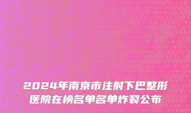 2024年南京市注射下巴整形医院在榜名单名单炸裂公布