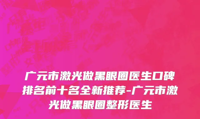 广元市激光做黑眼圈医生口碑排名前十名全新推荐-广元市激光做黑眼圈整形医生