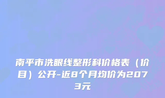 南平市洗眼线整形科价格表（价目）公开-近8个月均价为2073元