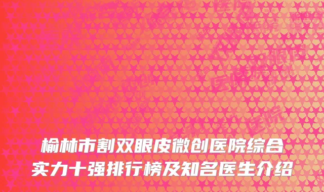 榆林市割双眼皮微创医院综合实力十强排行榜及知名医生介绍