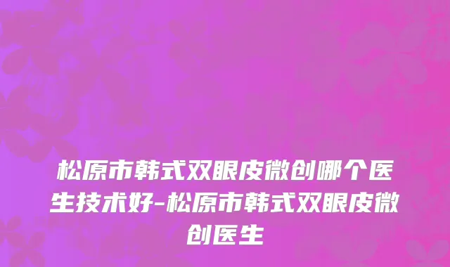 松原市韩式双眼皮微创哪个医生技术好-松原市韩式双眼皮微创医生