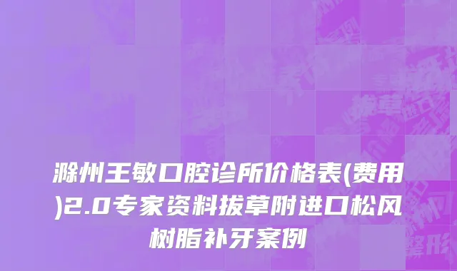 滁州王敏口腔诊所价格表(费用)2.0专家资料拔草附进口松风树脂补牙案例