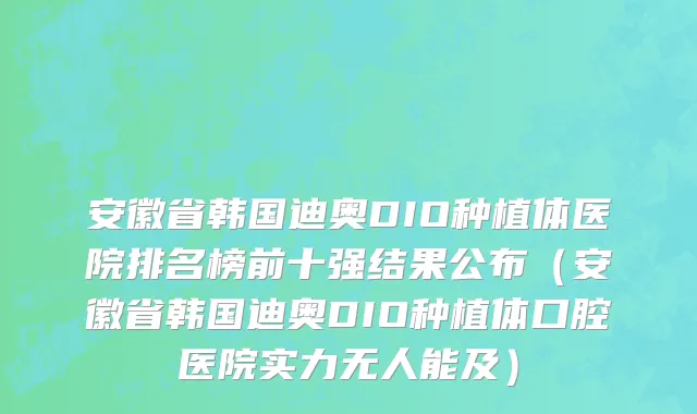 安徽省韩国迪奥DIO种植体医院排名榜前十强结果公布（安徽省韩国迪奥DIO种植体口腔医院实力无人能及）